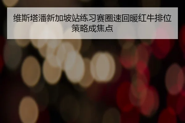 维斯塔潘新加坡站练习赛圈速回暖红牛排位策略成焦点