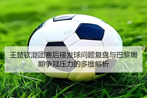 王楚钦混团赛后接发球问题复盘与巴黎周期争冠压力的多维解析